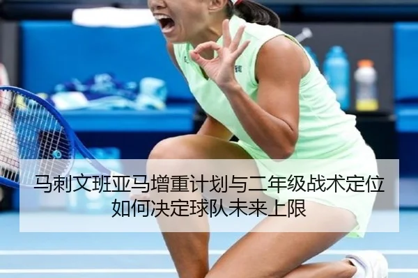 马刺文班亚马增重计划与二年级战术定位如何决定球队未来上限