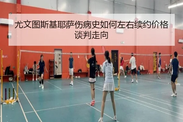 尤文图斯基耶萨伤病史如何左右续约价格谈判走向