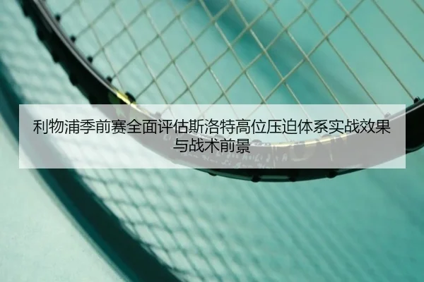 利物浦季前赛全面评估斯洛特高位压迫体系实战效果与战术前景